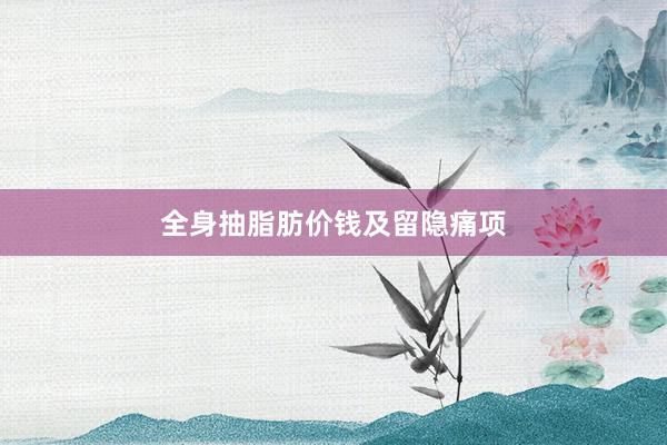 全身抽脂肪价钱及留隐痛项